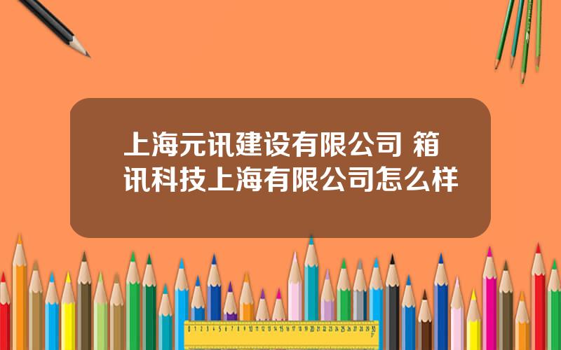 上海元讯建设有限公司 箱讯科技上海有限公司怎么样